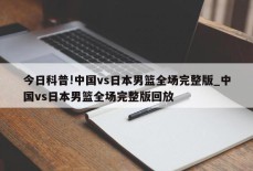 今日科普!中国vs日本男篮全场完整版_中国vs日本男篮全场完整版回放