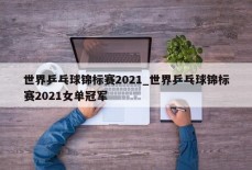 世界乒乓球锦标赛2021_世界乒乓球锦标赛2021女单冠军