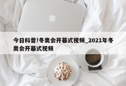 今日科普!冬奥会开幕式视频_2021年冬奥会开幕式视频