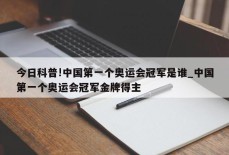 今日科普!中国第一个奥运会冠军是谁_中国第一个奥运会冠军金牌得主