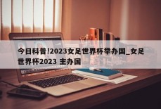 今日科普!2023女足世界杯举办国_女足世界杯2023 主办国