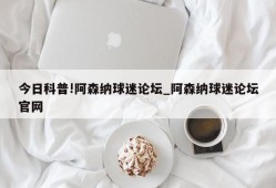 今日科普!阿森纳球迷论坛_阿森纳球迷论坛官网