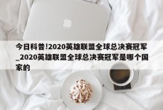 今日科普!2020英雄联盟全球总决赛冠军_2020英雄联盟全球总决赛冠军是哪个国家的