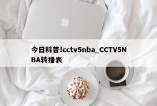 今日科普!cctv5nba_CCTV5NBA转播表