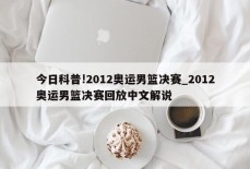 今日科普!2012奥运男篮决赛_2012奥运男篮决赛回放中文解说