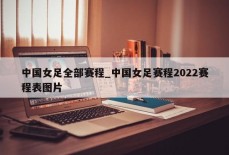 中国女足全部赛程_中国女足赛程2022赛程表图片