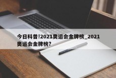 今日科普!2021奥运会金牌榜_2021奥运会金牌榜?