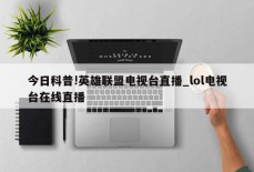 今日科普!英雄联盟电视台直播_lol电视台在线直播