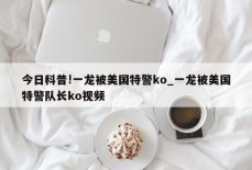 今日科普!一龙被美国特警ko_一龙被美国特警队长ko视频