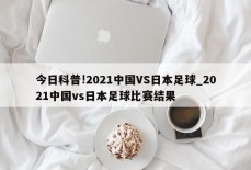 今日科普!2021中国VS日本足球_2021中国vs日本足球比赛结果