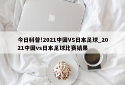 今日科普!2021中国VS日本足球_2021中国vs日本足球比赛结果