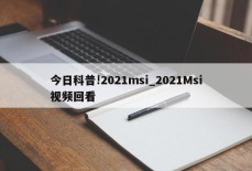 今日科普!2021msi_2021Msi视频回看