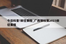 今日科普!田径赛程_广西锦标赛2023田径赛程