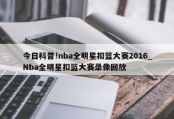 今日科普!nba全明星扣篮大赛2016_Nba全明星扣篮大赛录像回放