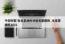 今日科普!女足亚洲杯夺冠完整回放_女足亚洲杯2021