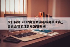 今日科普!2012奥运会羽毛球男单决赛_奥运会羽毛球男单决赛时间