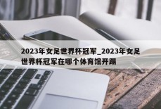 2023年女足世界杯冠军_2023年女足世界杯冠军在哪个体育馆开踢