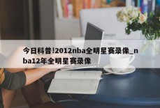 今日科普!2012nba全明星赛录像_nba12年全明星赛录像