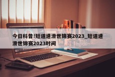 今日科普!短道速滑世锦赛2023_短道速滑世锦赛2023时间