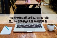 今日科普!nba总决赛g1-太阳1-0雄鹿_nba总决赛g1太阳10雄鹿观看