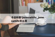 今日科普!jameswhite_jameswhite怎么读