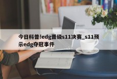 今日科普!edg晋级s11决赛_s11预示edg夺冠事件