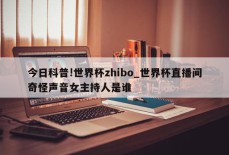 今日科普!世界杯zhibo_世界杯直播间奇怪声音女主持人是谁