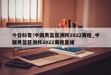 今日科普!中国男篮亚洲杯2022赛程_中国男篮亚洲杯2022赛程直播