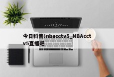 今日科普!nbacctv5_NBAcctv5直播吧