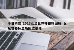 今日科普!2023女足世界杯视频回放_女足世界杯全场回放录像