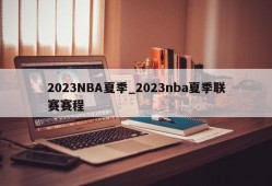 2023NBA夏季_2023nba夏季联赛赛程