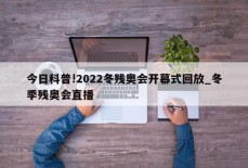 今日科普!2022冬残奥会开幕式回放_冬季残奥会直播