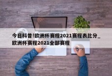 今日科普!欧洲杯赛程2021赛程表比分_欧洲杯赛程2021全部赛程