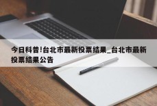 今日科普!台北市最新投票结果_台北市最新投票结果公告