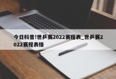 今日科普!世乒赛2022赛程表_世乒赛2022赛程表格