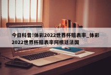 今日科普!体彩2022世界杯赔表率_体彩2022世界杯赔表率阿根廷法国