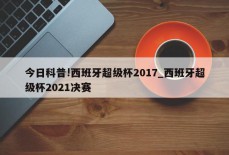 今日科普!西班牙超级杯2017_西班牙超级杯2021决赛