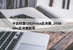 今日科普!2020nba总决赛_2020nba总决赛冠军