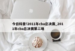 今日科普!2011年cba总决赛_2011年cba总决赛第二场