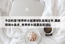 今日科普!世界杯小组赛球队出线过半,赛前预测小盘点_世界杯小组赛出局球队