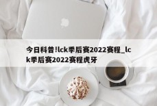 今日科普!lck季后赛2022赛程_lck季后赛2022赛程虎牙