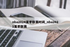 nba2024夏季联赛时间_nba2021夏季联赛