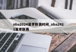 nba2024夏季联赛时间_nba2021夏季联赛