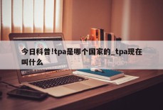 今日科普!tpa是哪个国家的_tpa现在叫什么