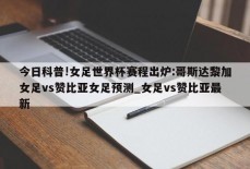 今日科普!女足世界杯赛程出炉:哥斯达黎加女足vs赞比亚女足预测_女足vs赞比亚最新