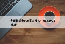 今日科普!wcg奖金多少_wcg2020 奖金