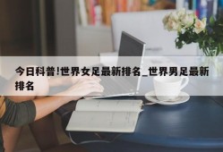 今日科普!世界女足最新排名_世界男足最新排名