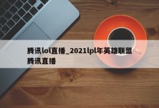 腾讯lol直播_2021lpl年英雄联盟腾讯直播