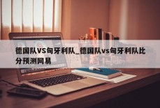 德国队VS匈牙利队_德国队vs匈牙利队比分预测网易