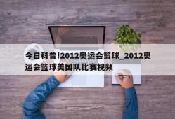 今日科普!2012奥运会篮球_2012奥运会篮球美国队比赛视频